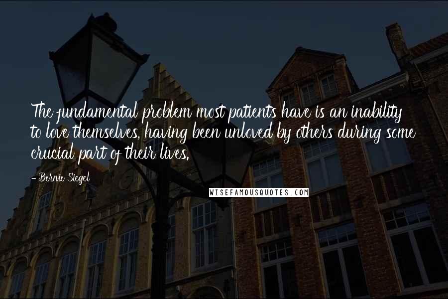Bernie Siegel Quotes: The fundamental problem most patients have is an inability to love themselves, having been unloved by others during some crucial part of their lives.