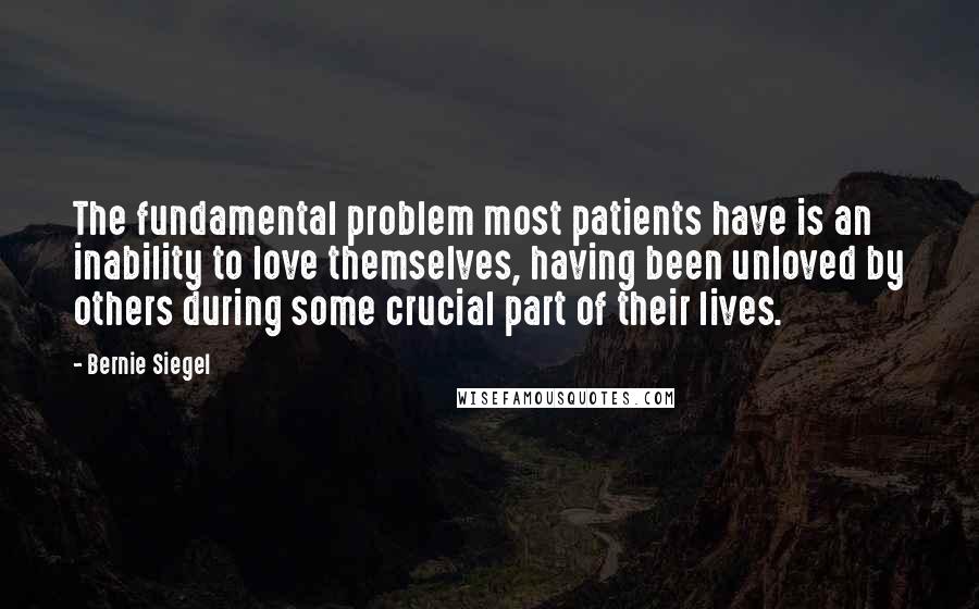 Bernie Siegel Quotes: The fundamental problem most patients have is an inability to love themselves, having been unloved by others during some crucial part of their lives.
