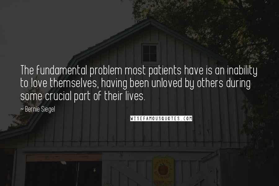 Bernie Siegel Quotes: The fundamental problem most patients have is an inability to love themselves, having been unloved by others during some crucial part of their lives.