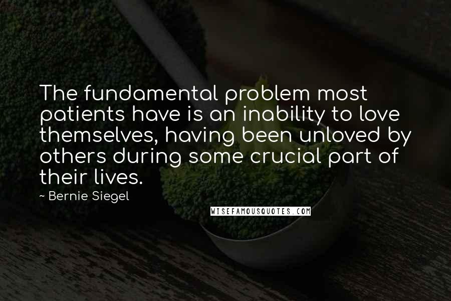 Bernie Siegel Quotes: The fundamental problem most patients have is an inability to love themselves, having been unloved by others during some crucial part of their lives.