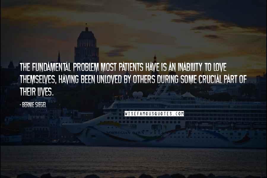 Bernie Siegel Quotes: The fundamental problem most patients have is an inability to love themselves, having been unloved by others during some crucial part of their lives.