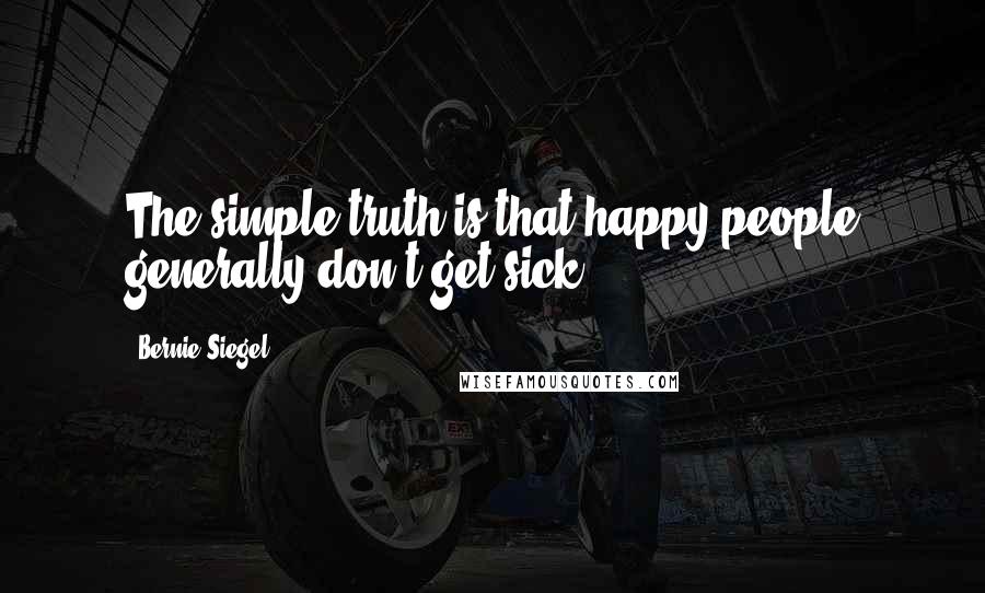 Bernie Siegel Quotes: The simple truth is that happy people generally don't get sick