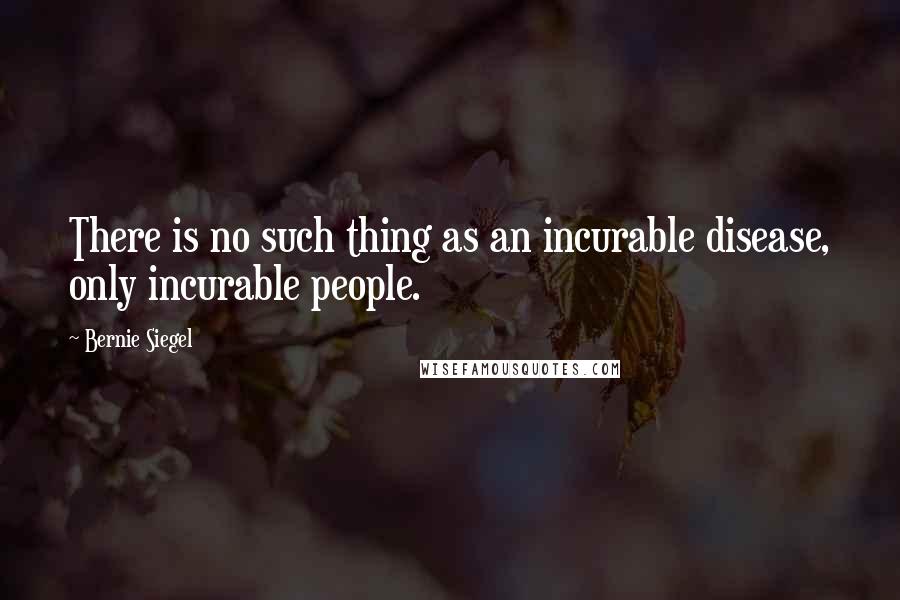 Bernie Siegel Quotes: There is no such thing as an incurable disease, only incurable people.