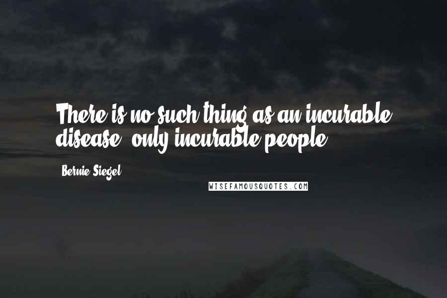 Bernie Siegel Quotes: There is no such thing as an incurable disease, only incurable people.