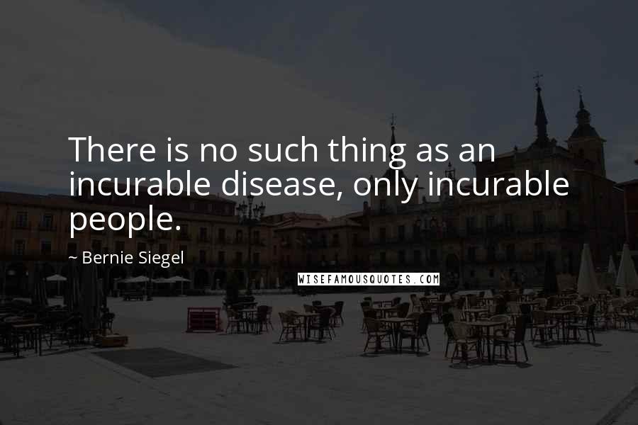 Bernie Siegel Quotes: There is no such thing as an incurable disease, only incurable people.