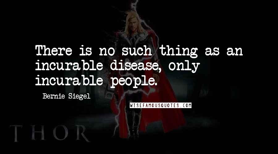 Bernie Siegel Quotes: There is no such thing as an incurable disease, only incurable people.