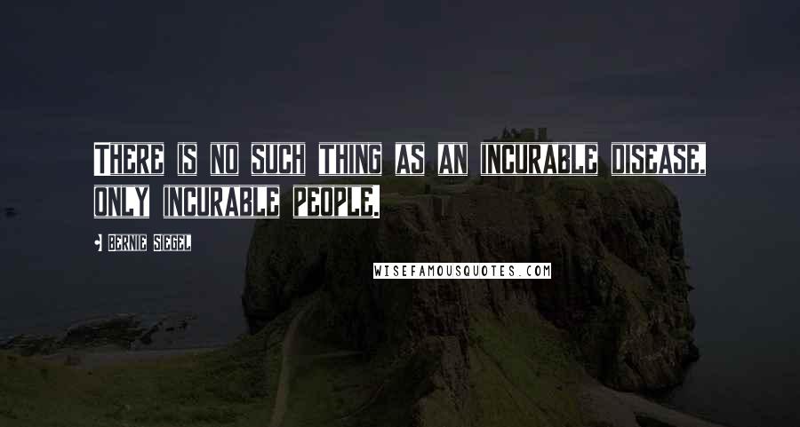 Bernie Siegel Quotes: There is no such thing as an incurable disease, only incurable people.