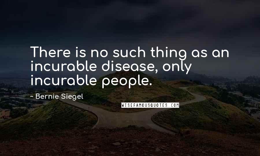 Bernie Siegel Quotes: There is no such thing as an incurable disease, only incurable people.