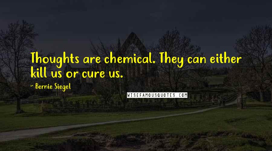 Bernie Siegel Quotes: Thoughts are chemical. They can either kill us or cure us.