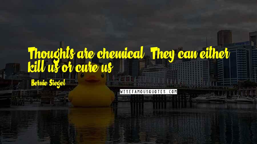 Bernie Siegel Quotes: Thoughts are chemical. They can either kill us or cure us.