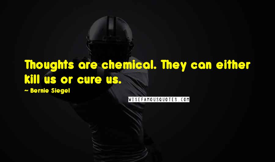 Bernie Siegel Quotes: Thoughts are chemical. They can either kill us or cure us.