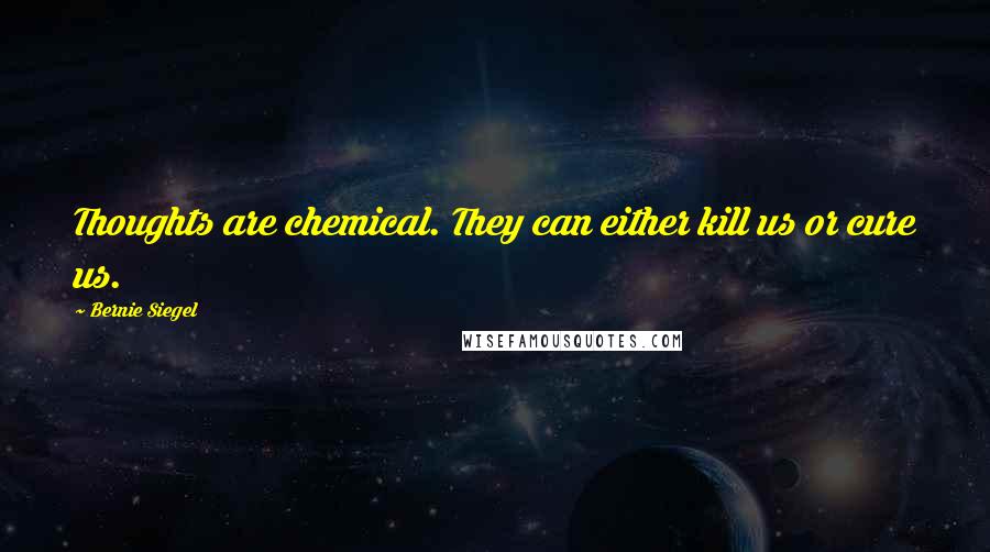 Bernie Siegel Quotes: Thoughts are chemical. They can either kill us or cure us.