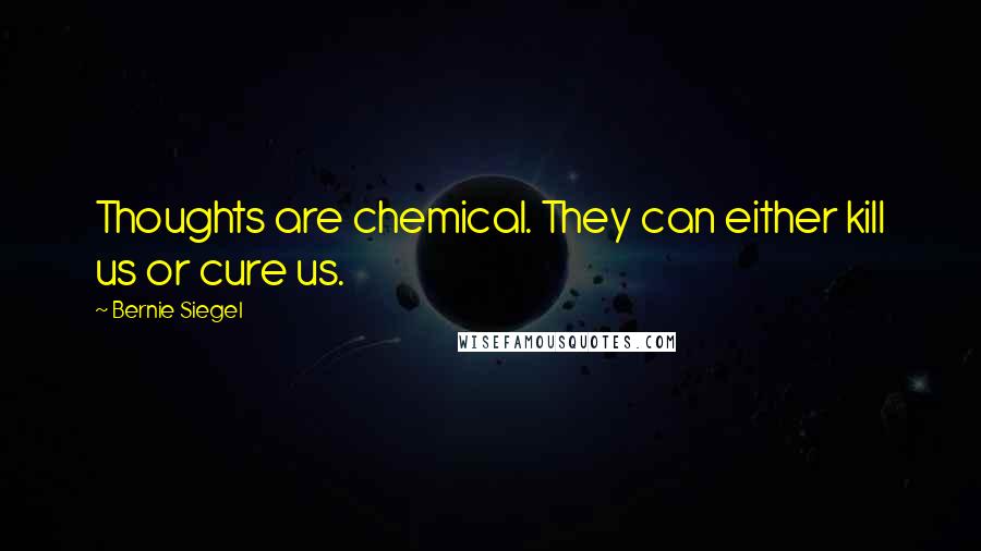 Bernie Siegel Quotes: Thoughts are chemical. They can either kill us or cure us.