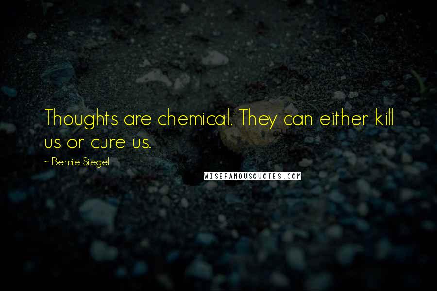 Bernie Siegel Quotes: Thoughts are chemical. They can either kill us or cure us.