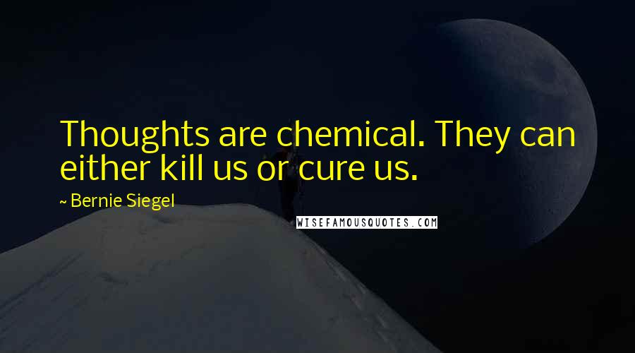 Bernie Siegel Quotes: Thoughts are chemical. They can either kill us or cure us.