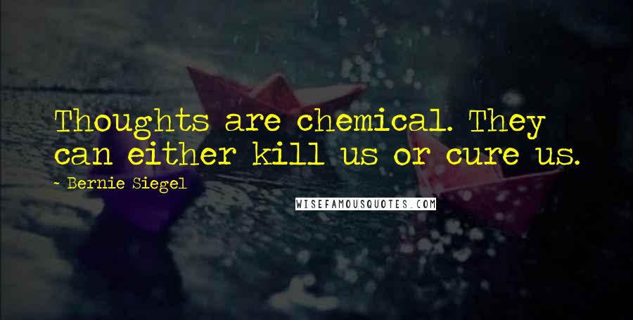 Bernie Siegel Quotes: Thoughts are chemical. They can either kill us or cure us.