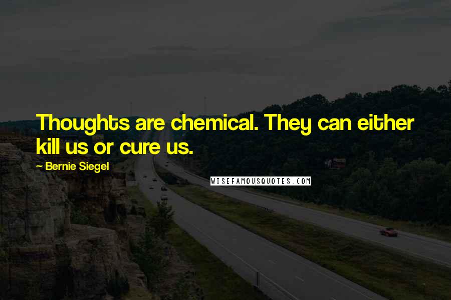 Bernie Siegel Quotes: Thoughts are chemical. They can either kill us or cure us.