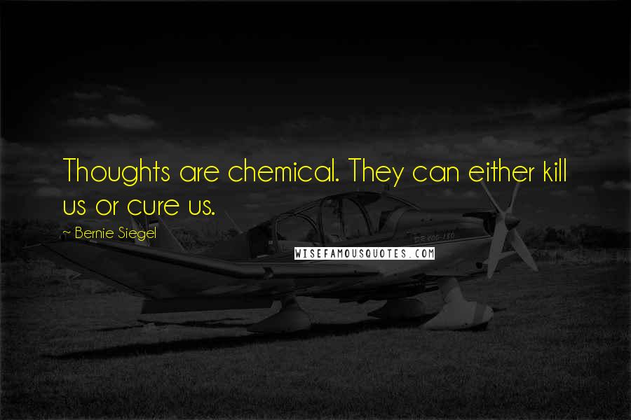 Bernie Siegel Quotes: Thoughts are chemical. They can either kill us or cure us.