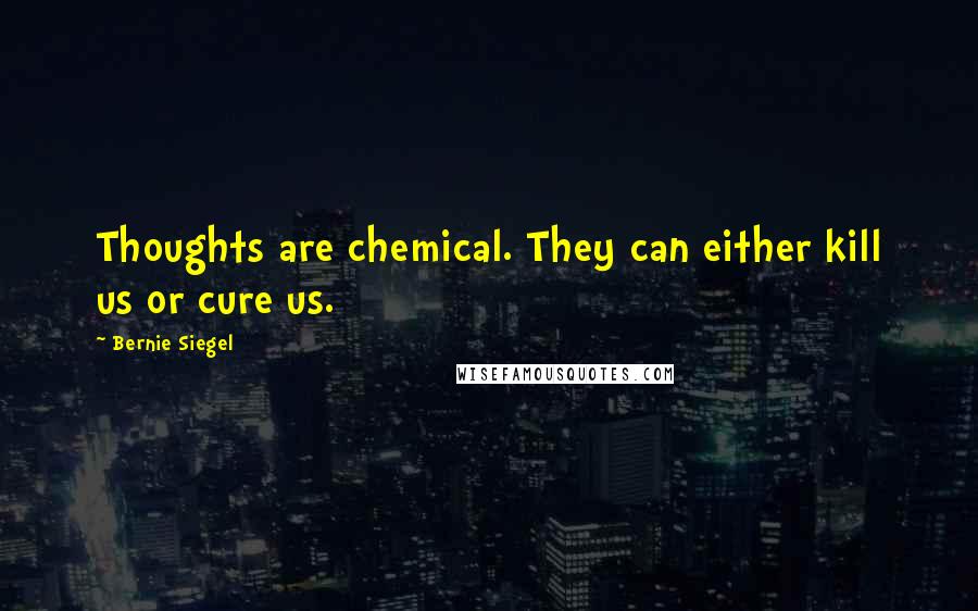 Bernie Siegel Quotes: Thoughts are chemical. They can either kill us or cure us.