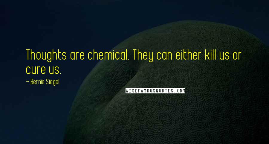 Bernie Siegel Quotes: Thoughts are chemical. They can either kill us or cure us.