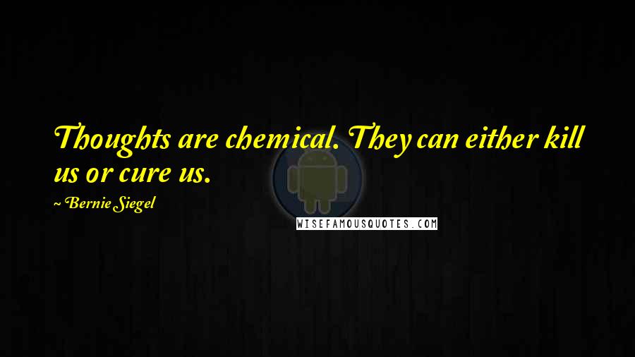 Bernie Siegel Quotes: Thoughts are chemical. They can either kill us or cure us.