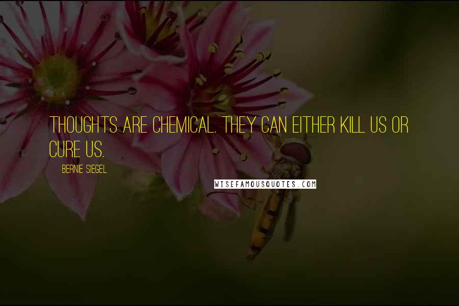 Bernie Siegel Quotes: Thoughts are chemical. They can either kill us or cure us.