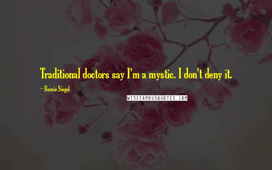 Bernie Siegel Quotes: Traditional doctors say I'm a mystic. I don't deny it.