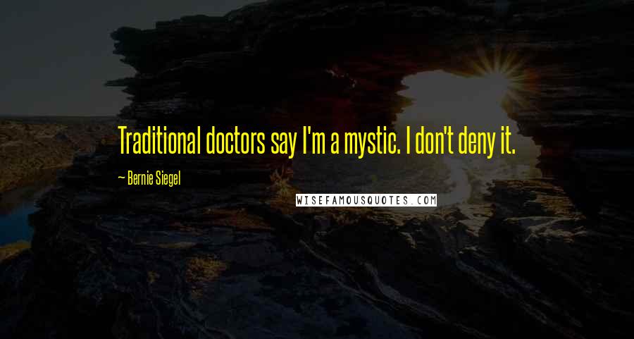 Bernie Siegel Quotes: Traditional doctors say I'm a mystic. I don't deny it.