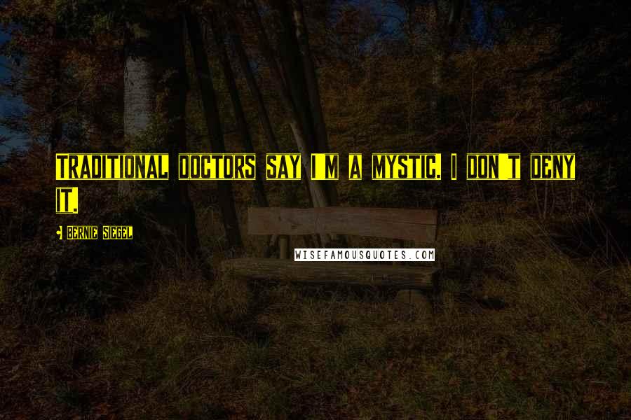 Bernie Siegel Quotes: Traditional doctors say I'm a mystic. I don't deny it.