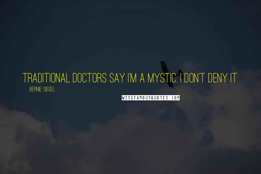 Bernie Siegel Quotes: Traditional doctors say I'm a mystic. I don't deny it.