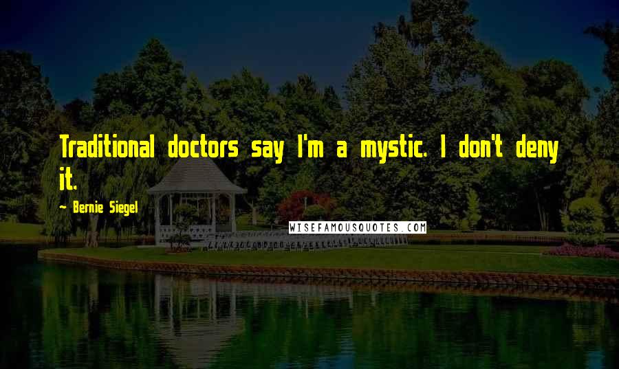 Bernie Siegel Quotes: Traditional doctors say I'm a mystic. I don't deny it.