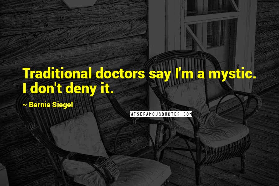 Bernie Siegel Quotes: Traditional doctors say I'm a mystic. I don't deny it.