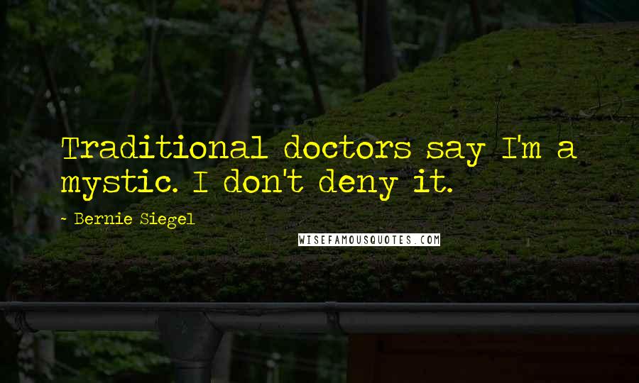 Bernie Siegel Quotes: Traditional doctors say I'm a mystic. I don't deny it.