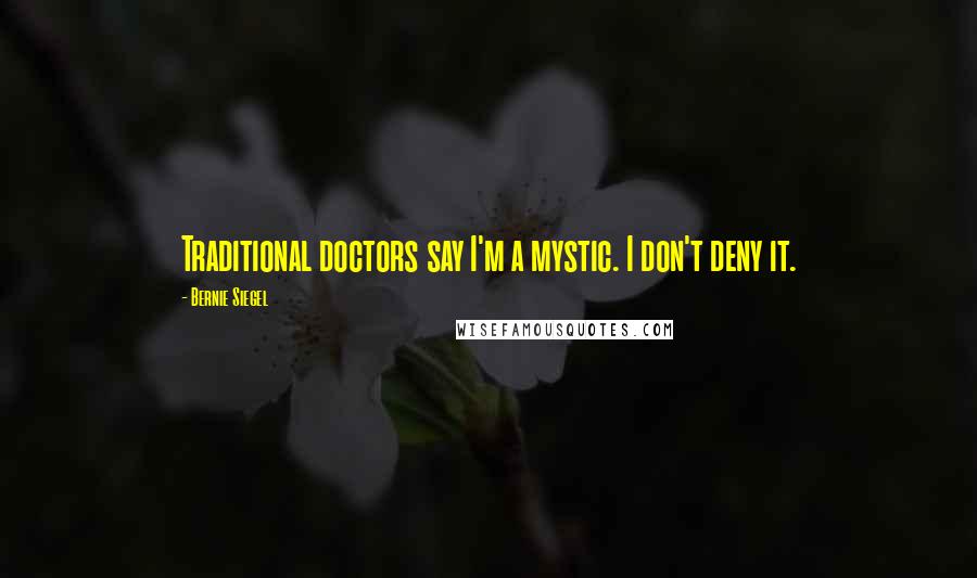 Bernie Siegel Quotes: Traditional doctors say I'm a mystic. I don't deny it.