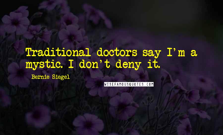 Bernie Siegel Quotes: Traditional doctors say I'm a mystic. I don't deny it.