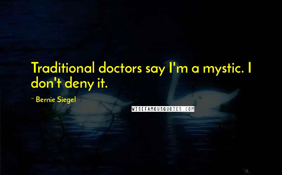 Bernie Siegel Quotes: Traditional doctors say I'm a mystic. I don't deny it.