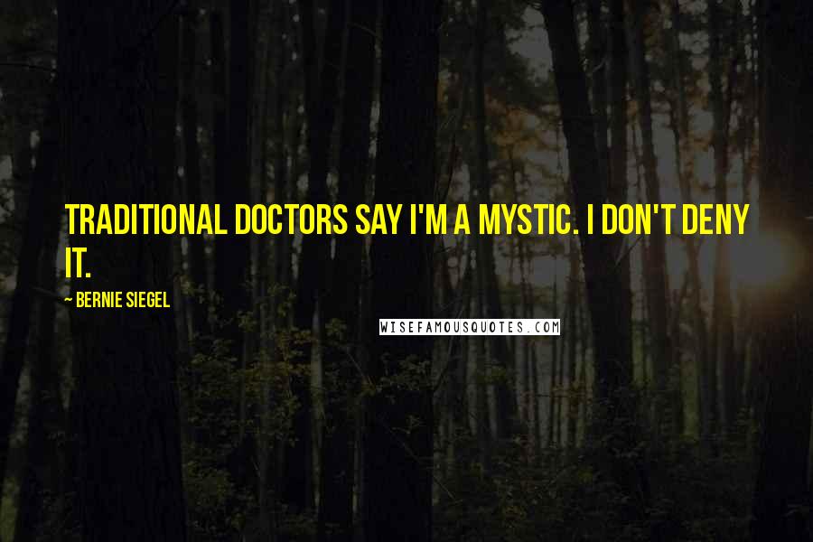 Bernie Siegel Quotes: Traditional doctors say I'm a mystic. I don't deny it.
