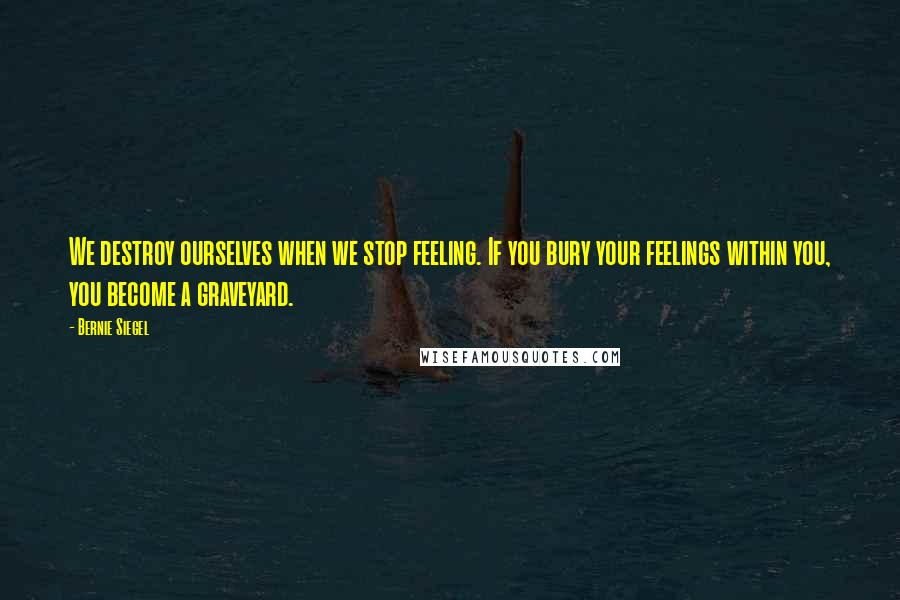 Bernie Siegel Quotes: We destroy ourselves when we stop feeling. If you bury your feelings within you, you become a graveyard.
