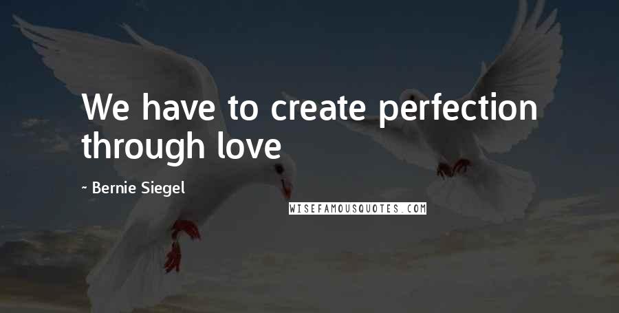 Bernie Siegel Quotes: We have to create perfection through love