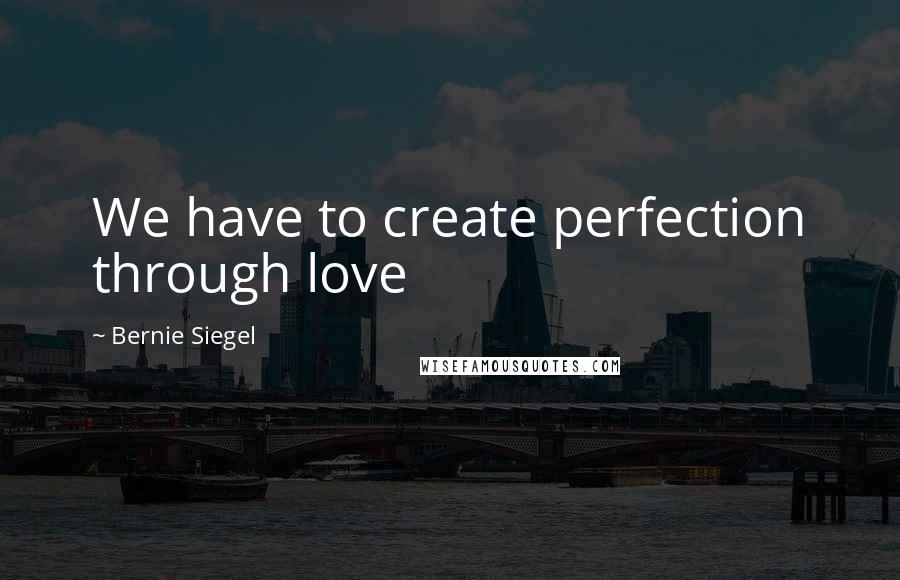 Bernie Siegel Quotes: We have to create perfection through love