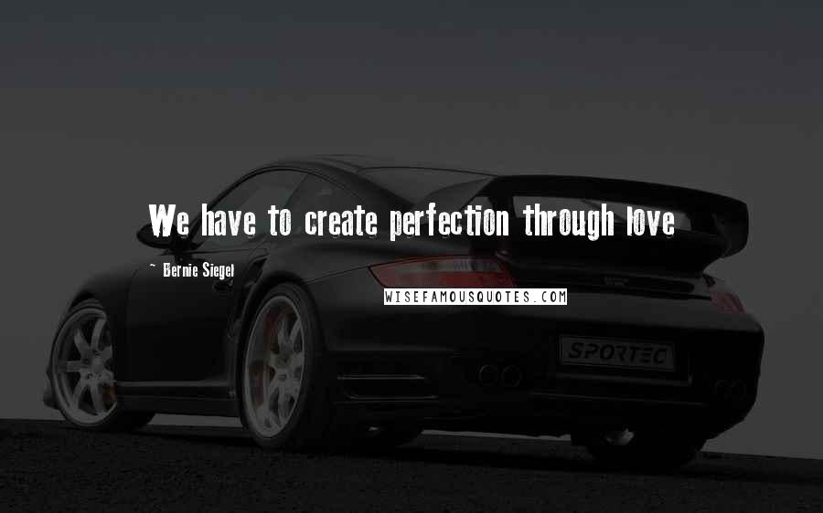 Bernie Siegel Quotes: We have to create perfection through love