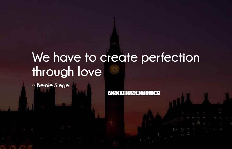 Bernie Siegel Quotes: We have to create perfection through love