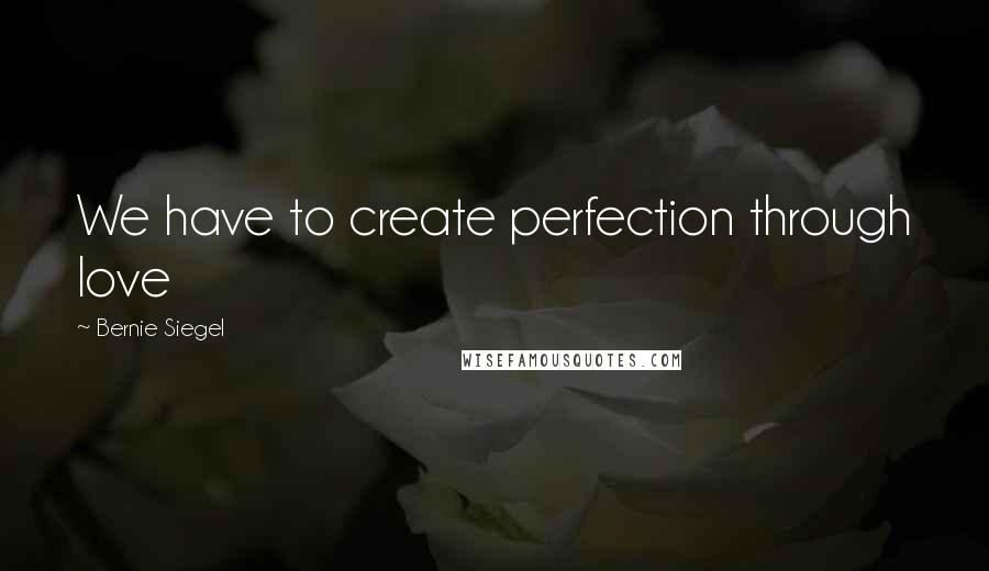 Bernie Siegel Quotes: We have to create perfection through love