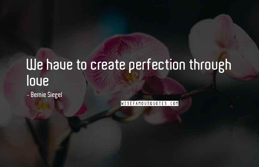 Bernie Siegel Quotes: We have to create perfection through love