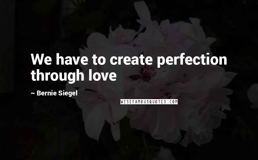 Bernie Siegel Quotes: We have to create perfection through love