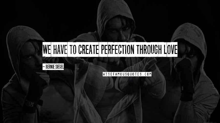 Bernie Siegel Quotes: We have to create perfection through love