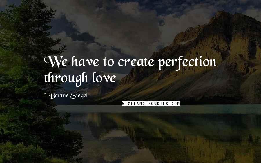 Bernie Siegel Quotes: We have to create perfection through love