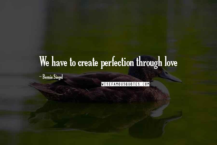 Bernie Siegel Quotes: We have to create perfection through love