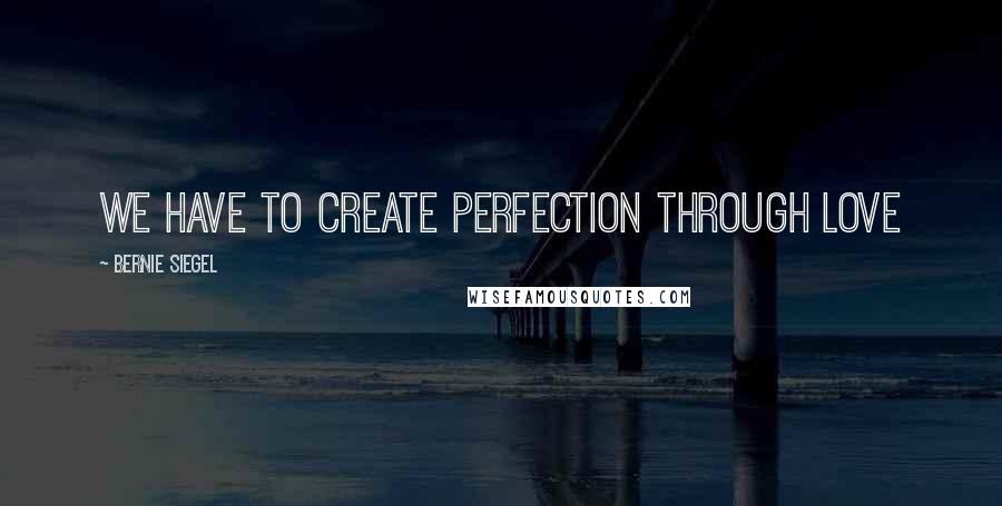 Bernie Siegel Quotes: We have to create perfection through love