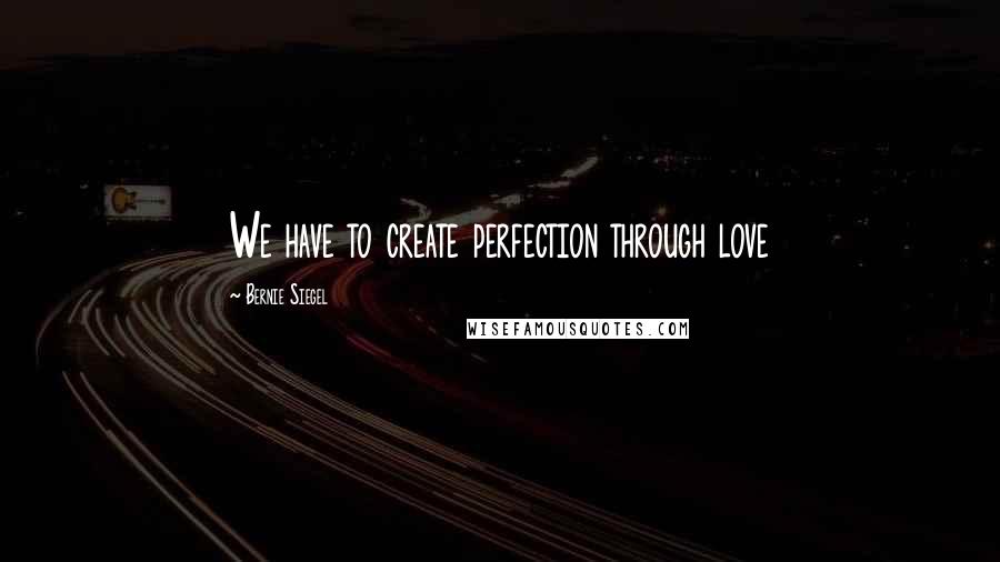 Bernie Siegel Quotes: We have to create perfection through love